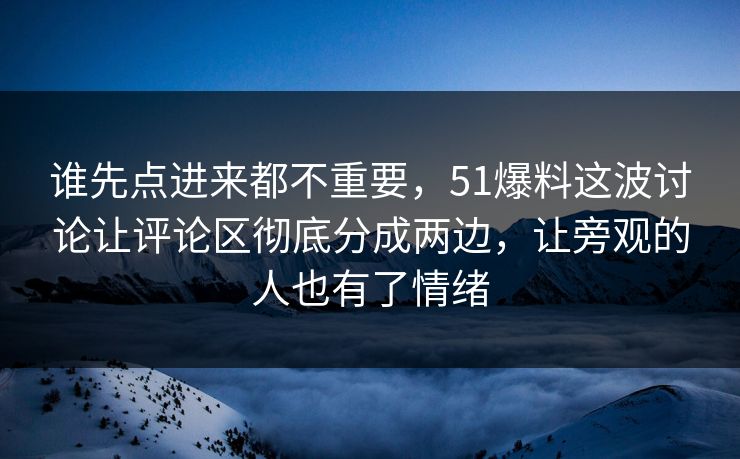 谁先点进来都不重要，51爆料这波讨论让评论区彻底分成两边，让旁观的人也有了情绪