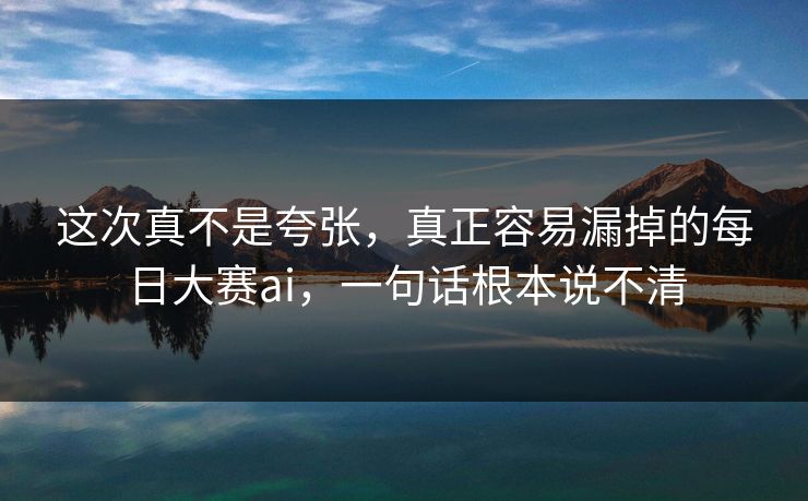 这次真不是夸张，真正容易漏掉的每日大赛ai，一句话根本说不清