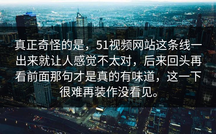 真正奇怪的是，51视频网站这条线一出来就让人感觉不太对，后来回头再看前面那句才是真的有味道，这一下很难再装作没看见。