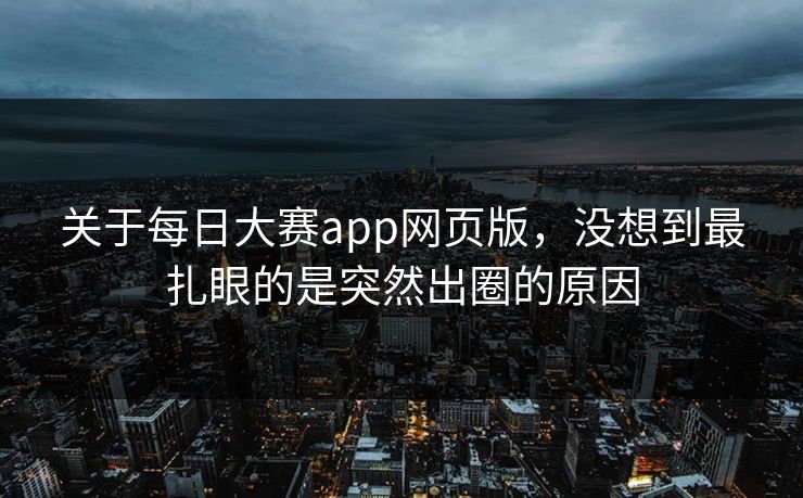 关于每日大赛app网页版，没想到最扎眼的是突然出圈的原因