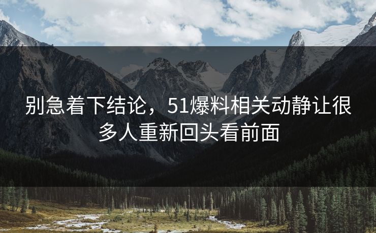 别急着下结论，51爆料相关动静让很多人重新回头看前面