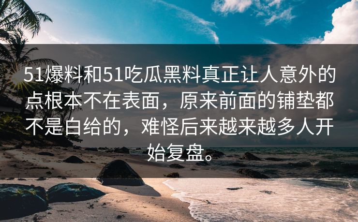 51爆料和51吃瓜黑料真正让人意外的点根本不在表面，原来前面的铺垫都不是白给的，难怪后来越来越多人开始复盘。