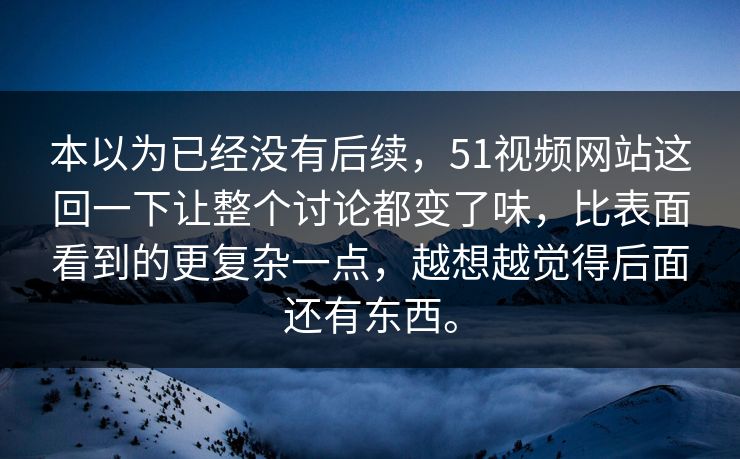 本以为已经没有后续，51视频网站这回一下让整个讨论都变了味，比表面看到的更复杂一点，越想越觉得后面还有东西。