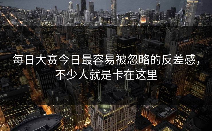 每日大赛今日最容易被忽略的反差感，不少人就是卡在这里