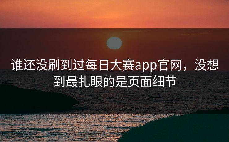 谁还没刷到过每日大赛app官网，没想到最扎眼的是页面细节
