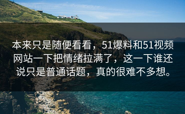 本来只是随便看看，51爆料和51视频网站一下把情绪拉满了，这一下谁还说只是普通话题，真的很难不多想。