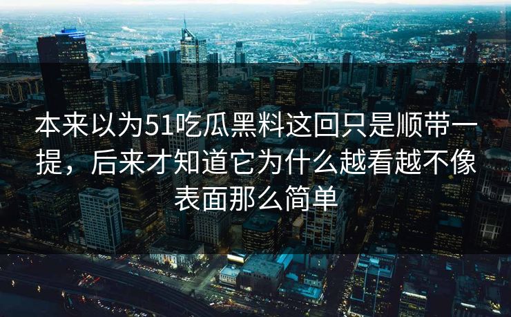 本来以为51吃瓜黑料这回只是顺带一提，后来才知道它为什么越看越不像表面那么简单