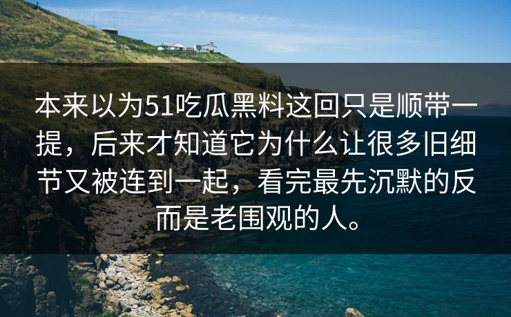 本来以为51吃瓜黑料这回只是顺带一提，后来才知道它为什么让很多旧细节又被连到一起，看完最先沉默的反而是老围观的人。
