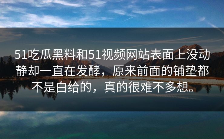 51吃瓜黑料和51视频网站表面上没动静却一直在发酵，原来前面的铺垫都不是白给的，真的很难不多想。