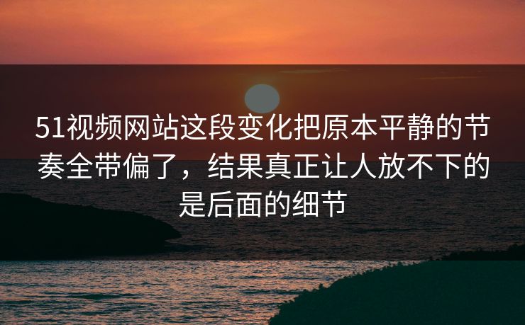 51视频网站这段变化把原本平静的节奏全带偏了，结果真正让人放不下的是后面的细节