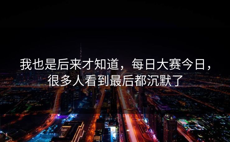 我也是后来才知道，每日大赛今日，很多人看到最后都沉默了