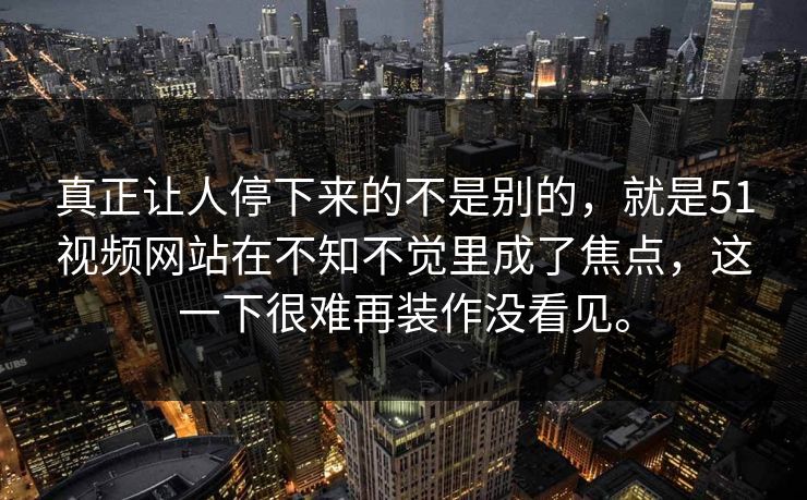 真正让人停下来的不是别的，就是51视频网站在不知不觉里成了焦点，这一下很难再装作没看见。