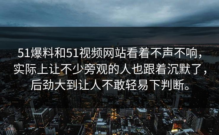 51爆料和51视频网站看着不声不响，实际上让不少旁观的人也跟着沉默了，后劲大到让人不敢轻易下判断。