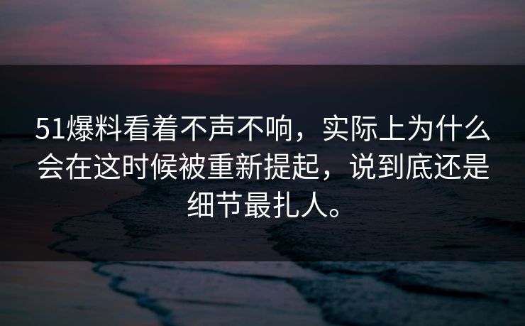 51爆料看着不声不响，实际上为什么会在这时候被重新提起，说到底还是细节最扎人。
