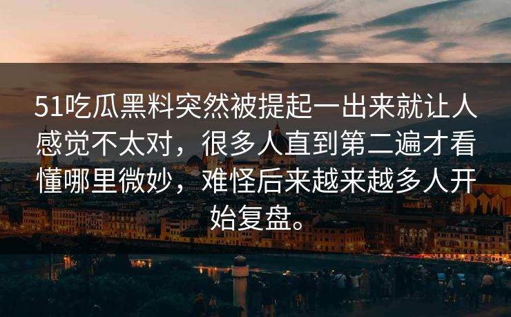 51吃瓜黑料突然被提起一出来就让人感觉不太对，很多人直到第二遍才看懂哪里微妙，难怪后来越来越多人开始复盘。