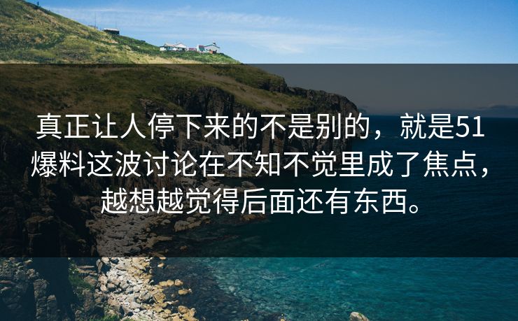 真正让人停下来的不是别的，就是51爆料这波讨论在不知不觉里成了焦点，越想越觉得后面还有东西。