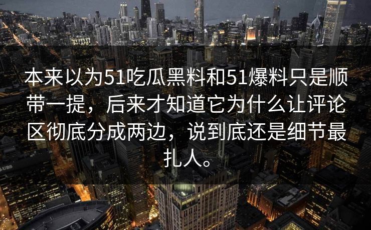 本来以为51吃瓜黑料和51爆料只是顺带一提，后来才知道它为什么让评论区彻底分成两边，说到底还是细节最扎人。