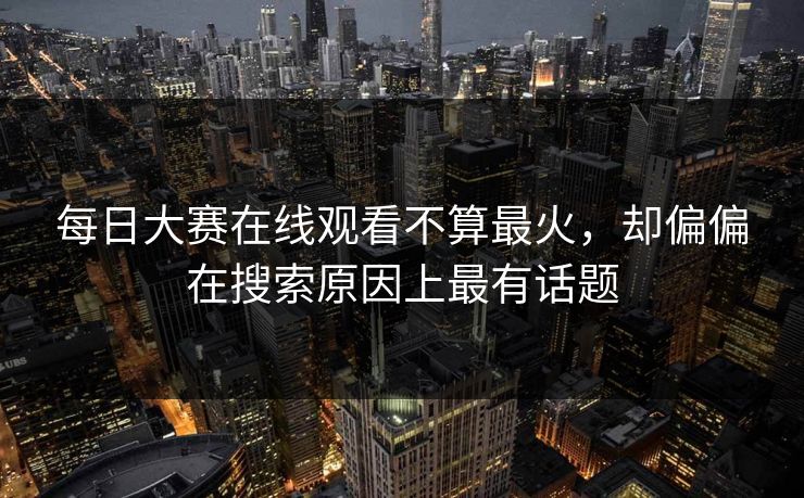 每日大赛在线观看不算最火，却偏偏在搜索原因上最有话题