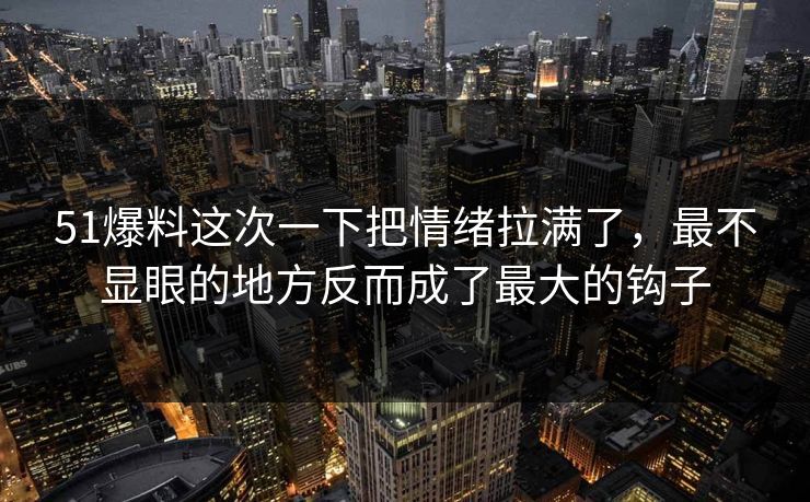 51爆料这次一下把情绪拉满了，最不显眼的地方反而成了最大的钩子