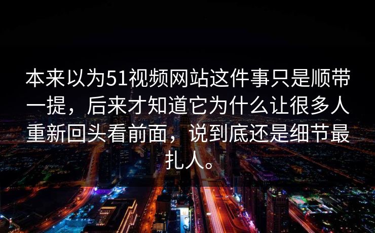 本来以为51视频网站这件事只是顺带一提，后来才知道它为什么让很多人重新回头看前面，说到底还是细节最扎人。