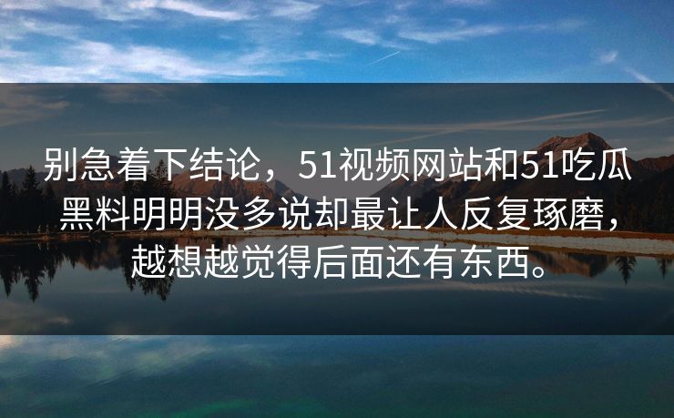 别急着下结论，51视频网站和51吃瓜黑料明明没多说却最让人反复琢磨，越想越觉得后面还有东西。