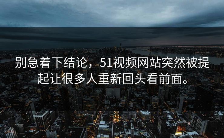 别急着下结论，51视频网站突然被提起让很多人重新回头看前面。
