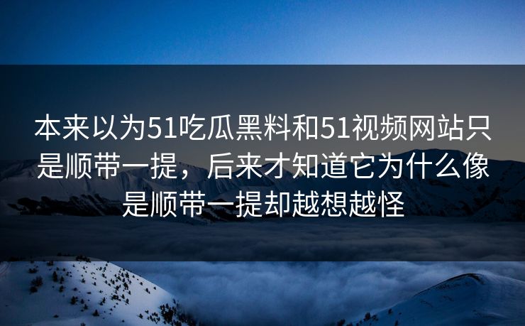 本来以为51吃瓜黑料和51视频网站只是顺带一提，后来才知道它为什么像是顺带一提却越想越怪