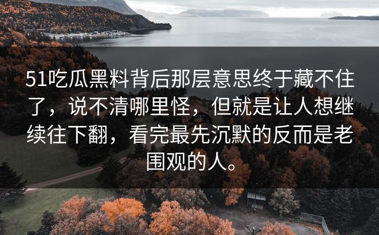 51吃瓜黑料背后那层意思终于藏不住了，说不清哪里怪，但就是让人想继续往下翻，看完最先沉默的反而是老围观的人。