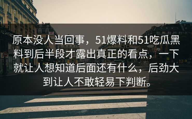 原本没人当回事，51爆料和51吃瓜黑料到后半段才露出真正的看点，一下就让人想知道后面还有什么，后劲大到让人不敢轻易下判断。