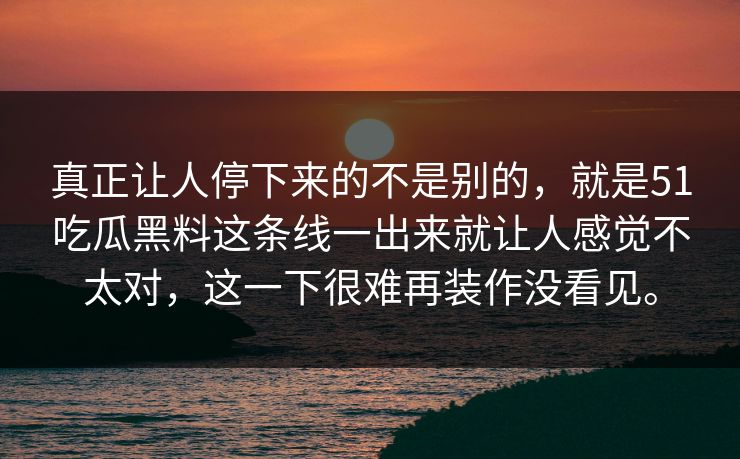 真正让人停下来的不是别的，就是51吃瓜黑料这条线一出来就让人感觉不太对，这一下很难再装作没看见。
