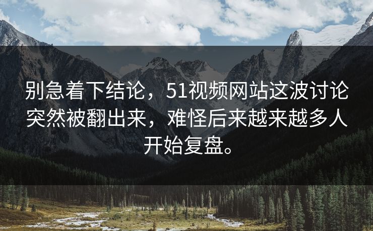 别急着下结论，51视频网站这波讨论突然被翻出来，难怪后来越来越多人开始复盘。