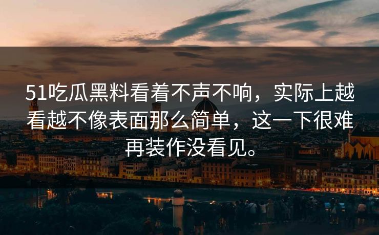 51吃瓜黑料看着不声不响，实际上越看越不像表面那么简单，这一下很难再装作没看见。