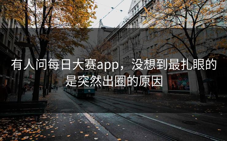 有人问每日大赛app，没想到最扎眼的是突然出圈的原因