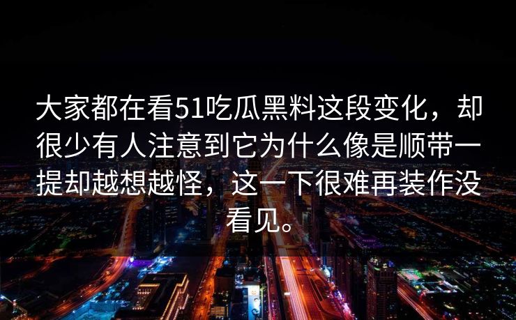 大家都在看51吃瓜黑料这段变化，却很少有人注意到它为什么像是顺带一提却越想越怪，这一下很难再装作没看见。