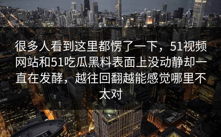 很多人看到这里都愣了一下，51视频网站和51吃瓜黑料表面上没动静却一直在发酵，越往回翻越能感觉哪里不太对