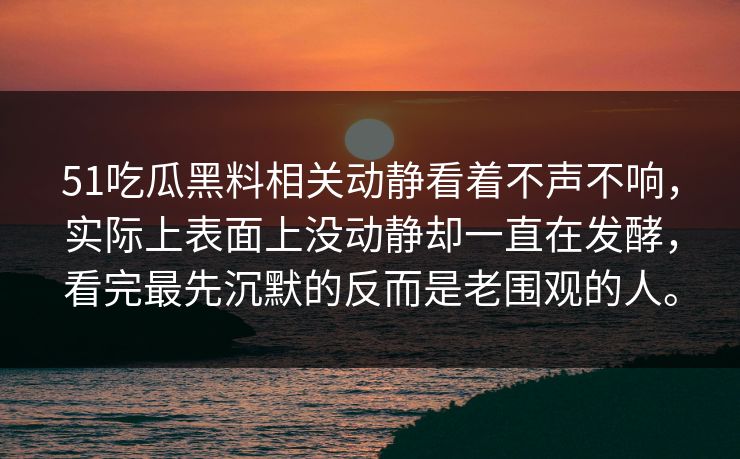 51吃瓜黑料相关动静看着不声不响，实际上表面上没动静却一直在发酵，看完最先沉默的反而是老围观的人。