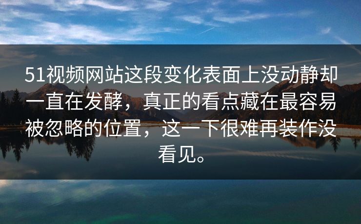 51视频网站这段变化表面上没动静却一直在发酵，真正的看点藏在最容易被忽略的位置，这一下很难再装作没看见。