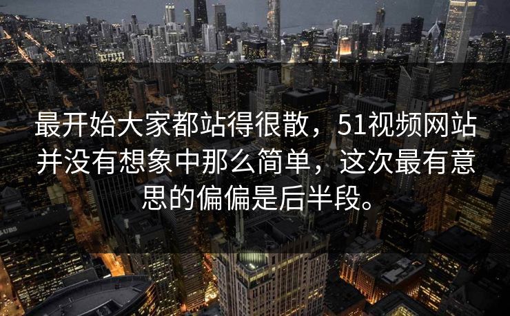 最开始大家都站得很散，51视频网站并没有想象中那么简单，这次最有意思的偏偏是后半段。