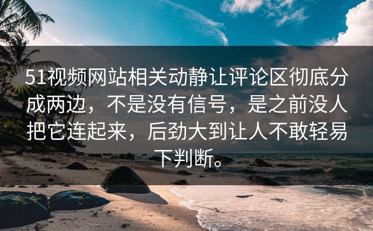 51视频网站相关动静让评论区彻底分成两边，不是没有信号，是之前没人把它连起来，后劲大到让人不敢轻易下判断。
