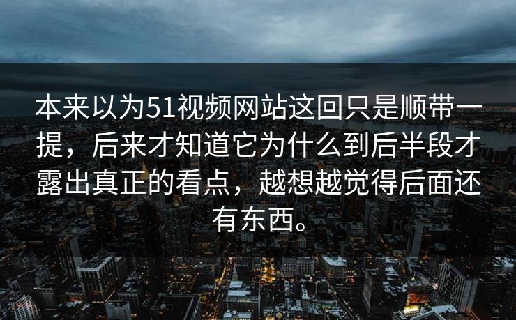 本来以为51视频网站这回只是顺带一提，后来才知道它为什么到后半段才露出真正的看点，越想越觉得后面还有东西。