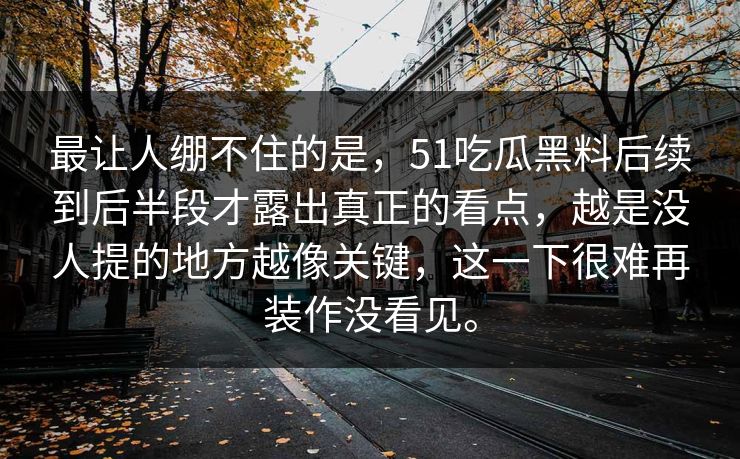 最让人绷不住的是，51吃瓜黑料后续到后半段才露出真正的看点，越是没人提的地方越像关键，这一下很难再装作没看见。