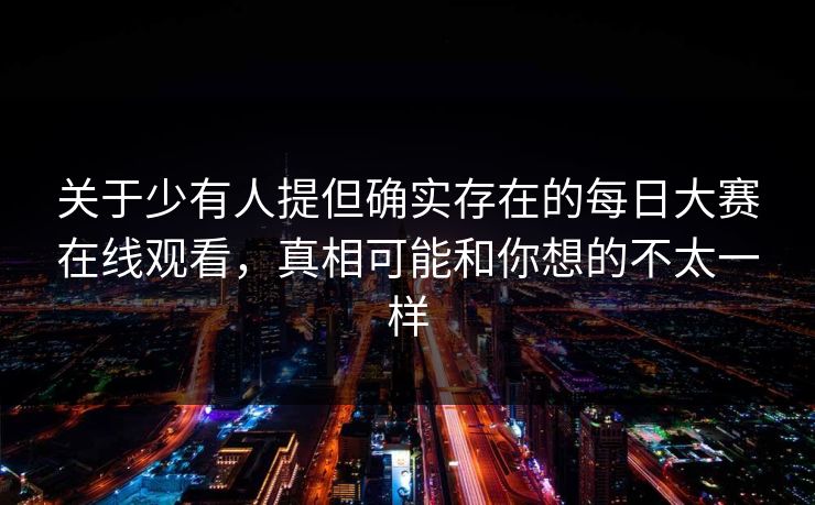 关于少有人提但确实存在的每日大赛在线观看，真相可能和你想的不太一样