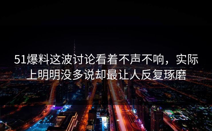 51爆料这波讨论看着不声不响，实际上明明没多说却最让人反复琢磨