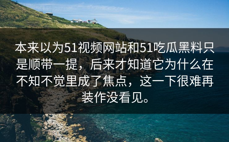 本来以为51视频网站和51吃瓜黑料只是顺带一提，后来才知道它为什么在不知不觉里成了焦点，这一下很难再装作没看见。