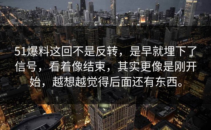 51爆料这回不是反转，是早就埋下了信号，看着像结束，其实更像是刚开始，越想越觉得后面还有东西。