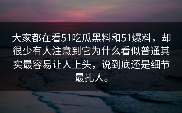 大家都在看51吃瓜黑料和51爆料，却很少有人注意到它为什么看似普通其实最容易让人上头，说到底还是细节最扎人。
