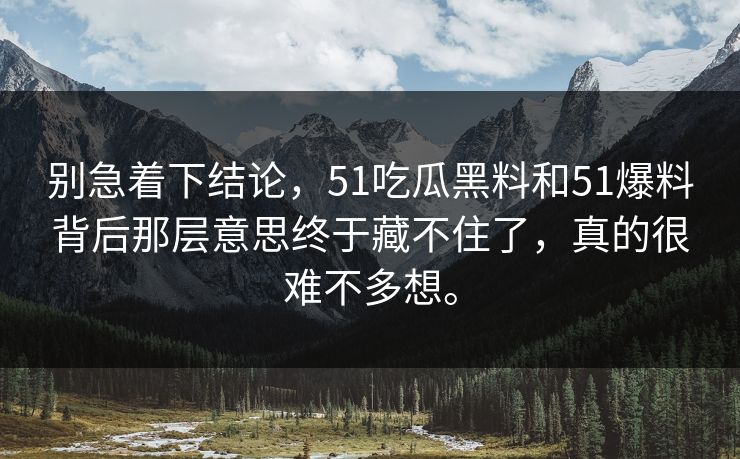 别急着下结论，51吃瓜黑料和51爆料背后那层意思终于藏不住了，真的很难不多想。