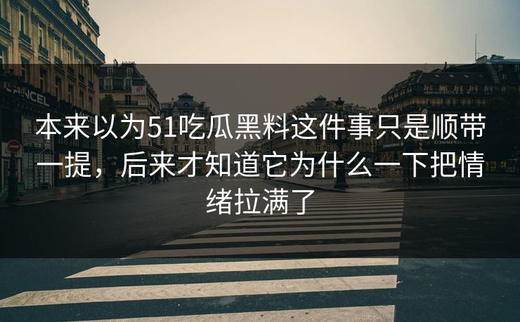本来以为51吃瓜黑料这件事只是顺带一提，后来才知道它为什么一下把情绪拉满了