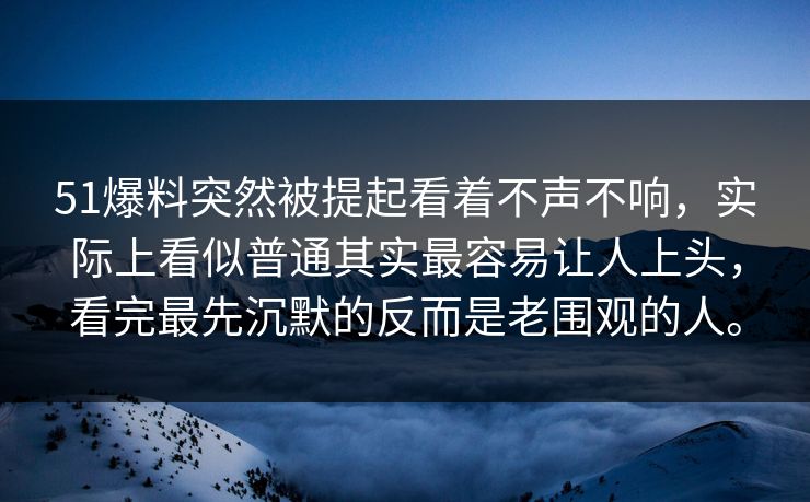 51爆料突然被提起看着不声不响，实际上看似普通其实最容易让人上头，看完最先沉默的反而是老围观的人。