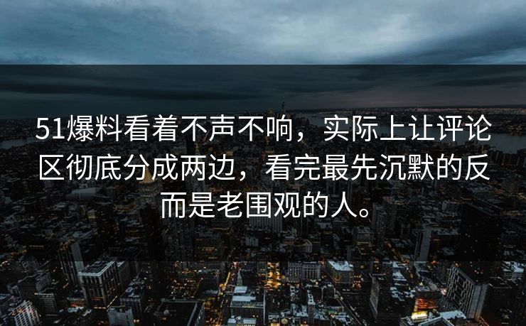 51爆料看着不声不响，实际上让评论区彻底分成两边，看完最先沉默的反而是老围观的人。